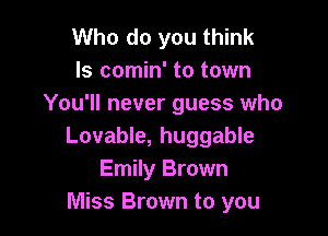 Who do you think
Is comin' to town
You'll never guess who

Lovable, huggable
Emily Brown
Miss Brown to you