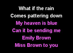 What if the rain
Comes pattering down
My heaven is blue

Can it be sending me
Emily Brown
Miss Brown to you