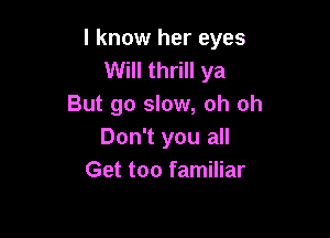 I know her eyes
Will thrill ya
But go slow, oh oh

Don't you all
Get too familiar