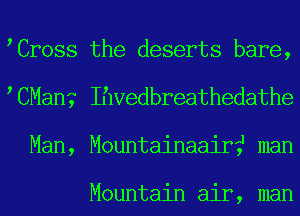 Cr0ss the deserts bare,
CMan? Ihvedbreathedathe
Man, Mountainaairf man

Mountain air, man