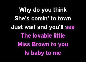 Why do you think
She's comin' to town
Just wait and you'll see

The lovable little
Miss Brown to you
Is baby to me