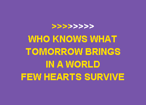 ?)??9

WHO KNOWS WHAT
TOMORROW BRINGS
IN A WORLD
FEW HEARTS SURVIVE