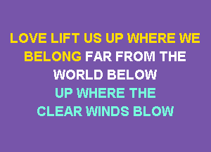 LOVE LIFT US UP WHERE WE
BELONG FAR FROM THE
WORLD BELOW
UP WHERE THE
CLEAR WINDS BLOW
