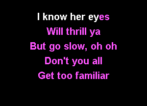 I know her eyes
Will thrill ya
But go slow, oh oh

Don't you all
Get too familiar