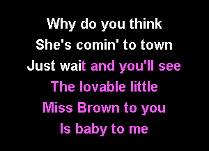 Why do you think
She's comin' to town
Just wait and you'll see

The lovable little
Miss Brown to you
Is baby to me