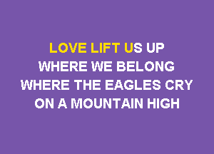 LOVE LIFT US UP
WHERE WE BELONG
WHERE THE EAGLES CRY
ON A MOUNTAIN HIGH