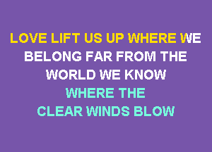 LOVE LIFT US UP WHERE WE
BELONG FAR FROM THE
WORLD WE KNOW
WHERE THE
CLEAR WINDS BLOW