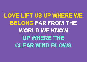 LOVE LIFT US UP WHERE WE
BELONG FAR FROM THE
WORLD WE KNOW
UP WHERE THE
CLEAR WIND BLOWS