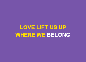 LOVE LIFT US UP

WHERE WE BELONG