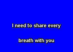 I need to share every

breath with you