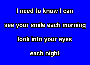 I need to know I can

see your smile each morning

look into your eyes

each night