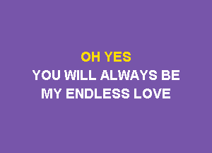 OH YES
YOU WILL ALWAYS BE

MY ENDLESS LOVE