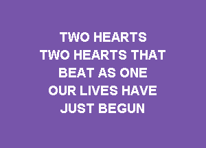 TWO HEARTS
TWO HEARTS THAT
BEAT AS ONE

OUR LIVES HAVE
JUST BEGUN