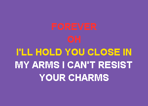 I'LL HOLD YOU CLOSE IN

MY ARMS I CAN'T RESIST
YOUR CHARMS