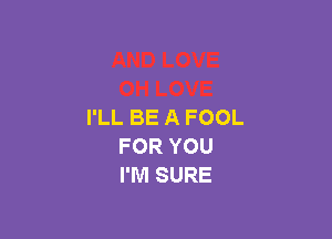 I'LL BE A FOOL

FOR YOU
I'M SURE