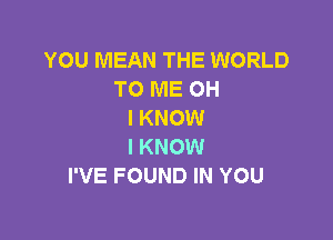 YOU MEAN THE WORLD
TO ME OH
I KNOW

I KNOW
I'VE FOUND IN YOU