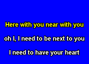 Here with you near with you

oh I, I need to be next to you

I need to have your heart