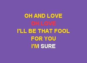 OH AND LOVE

I'LL BE THAT FOOL

FOR YOU
I'M SURE