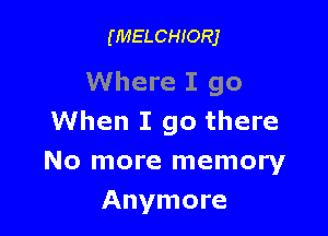 (MELCHIORJ

Where I go

When I go there
No more memory
Anymore