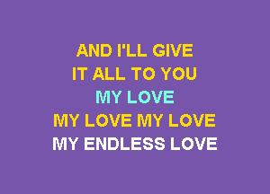 AND I'LL GIVE
ITALLTOYOU

MY LOVE
MY LOVE MY LOVE
MY ENDLESS LOVE