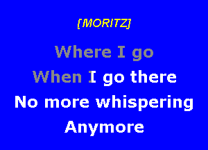 (MORITZJ

Where I go

When I go there
No more whispering
Anymore