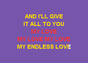 AND I'LL GIVE
IT ALL TO YOU

MY ENDLESS LOVE