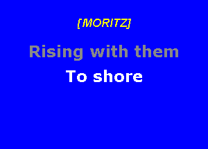 (MORITZJ

Rising with them

To shore