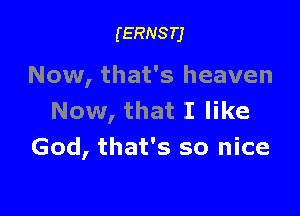 (ERNSTJ

Now, that's heaven

Now, that I like
God, that's so nice