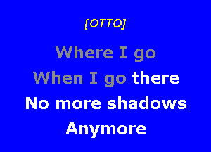 (OTTOJ

Where I go

When I go there
No more shadows
Anymore