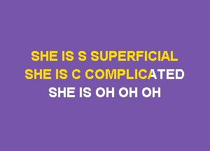 SHE IS S SUPERFICIAL
SHE IS C COMPLICATED

SHE IS OH OH OH