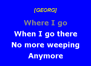 (GEORGJ

Where I go

When I go there
No more weeping
Anymore