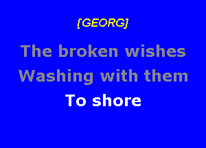 (GEORGJ

The broken wishes

Washing with them
To shore