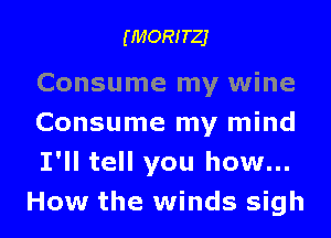(MORITZJ

Consume my wine

Consume my mind
I'll tell you how...
How the winds sigh