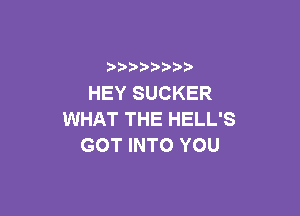 ) )) ) )
HEYSUCKER

WHAT THE HELL'S
GOT INTO YOU