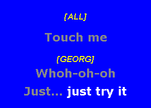 pug

Touch me

(GEORGJ
Whoh-oh-oh

Just... just try it