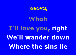 (GEORGJ

Whoh

I'll love you, right
We'll wander down
Where the sins lie