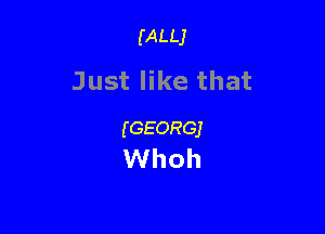 (ALLJ

Just like that

(GEORGJ
Whoh