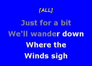 (ALLJ

Just for a bit

We'll wander down
Where the
Winds sigh