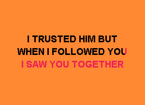 I TRUSTED HIM BUT
WHEN I FOLLOWED YOU
I SAW YOU TOGETHER