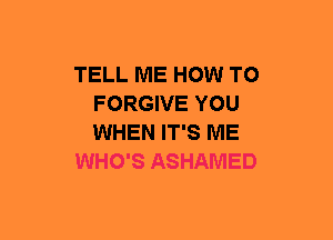 TELL ME HOW TO
FORGIVE YOU
WHEN IT'S ME

WHO'S ASHAMED