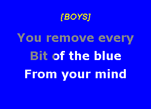 (BOYSJ

You remove every

Bit of the blue
From your mind