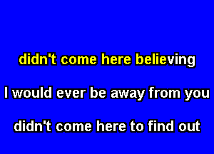 didn't come here believing
I would ever be away from you

didn't come here to find out