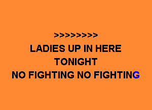 LADIES UP IN HERE
TONIGHT
N0 FIGHTING N0 FIGHTING