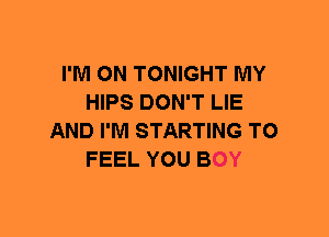I'M ON TONIGHT MY
HIPS DON'T LIE
AND I'M STARTING T0
FEEL YOU BOY