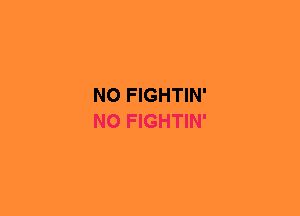NO FIGHTIN'
NO FIGHTIN'