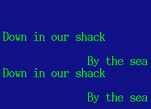 Down in our shack

By the sea
Down in our shack

By the sea
