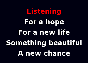 For a hope

For a new life
Something beautiful
A new chance