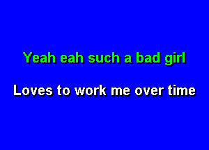Yeah eah such a bad girl

Loves to work me over time