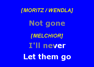 (MORITZ l WENDLAJ

Notgone

(MELCHIORJ
IWlnever

Letthenigo