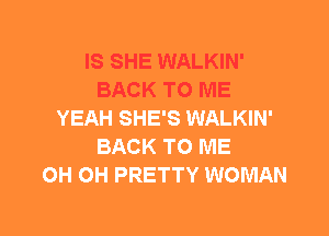 IS SHE WALKIN'
BACK TO ME